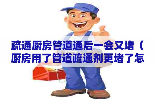 疏通厨房管道通后一会又堵（厨房用了管道疏通剂更堵了怎么办）