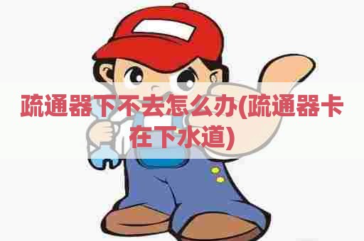 疏通器下不去怎么办(疏通器卡在下水道)