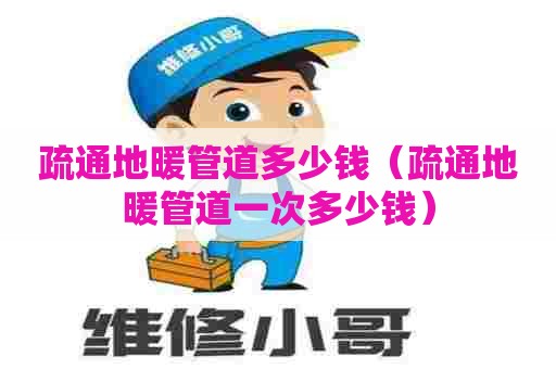 疏通地暖管道多少钱（疏通地暖管道一次多少钱）