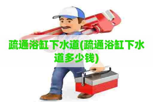 疏通浴缸下水道(疏通浴缸下水道多少钱) 疏通浴缸下水道(疏通浴缸下水道多少钱)
