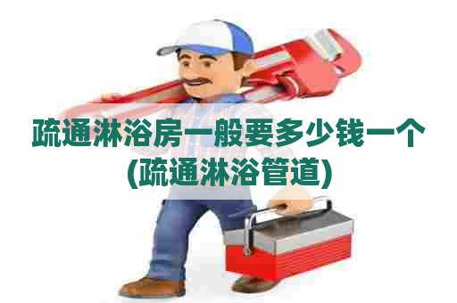 疏通淋浴房一般要多少钱一个(疏通淋浴管道)