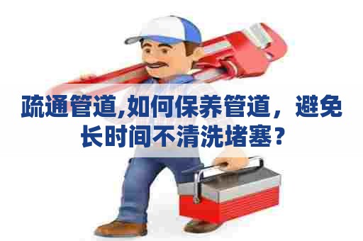 疏通管道,如何保养管道，避免长时间不清洗堵塞？