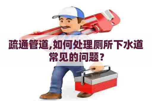 疏通管道,如何处理厕所下水道常见的问题? 疏通管道,如何处理厕所下水道常见的问题?