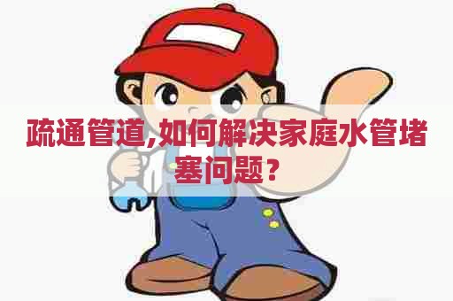 疏通管道,如何解决家庭水管堵塞问题？