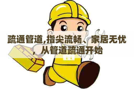 疏通管道,指尖流畅、家居无忧,从管道疏通开始 疏通管道,指尖流畅、家居无忧,从管道疏通开始