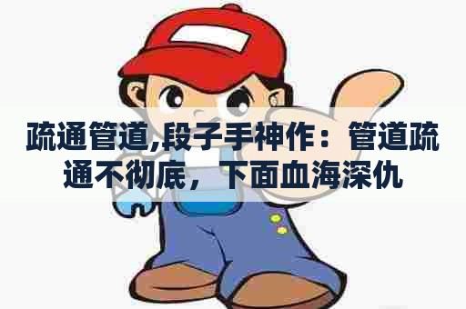 疏通管道,段子手神作:管道疏通不彻底,下面血海深仇 疏通管道,段子手神作:管道疏通不彻底,下面血海深仇