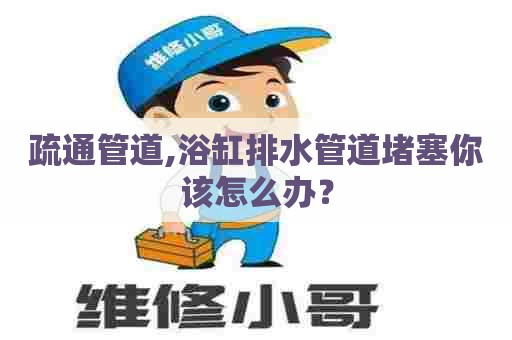 疏通管道,浴缸排水管道堵塞你该怎么办? 疏通管道,浴缸排水管道堵塞你该怎么办?