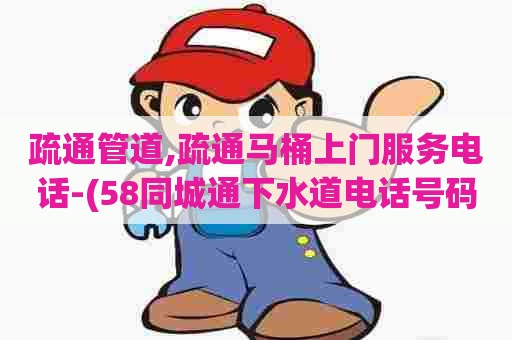 疏通管道,疏通马桶上门服务电话-(58同城通下水道电话号码) 疏通管道,疏通马桶上门服务电话-(58同城通下水道电话号码)