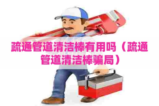 疏通管道清洁棒有用吗（疏通管道清洁棒骗局）