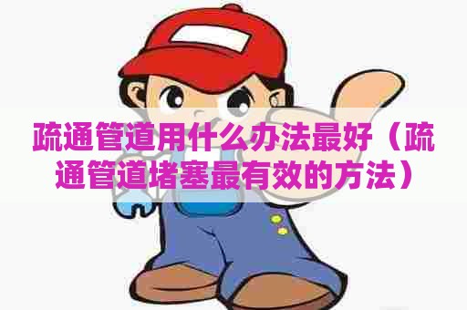 疏通管道用什么办法最好(疏通管道堵塞最有效的方法) 疏通管道用什么办法最好(疏通管道堵塞最有效的方法)