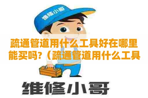 疏通管道用什么工具好在哪里能买吗?（疏通管道用什么工具最好）