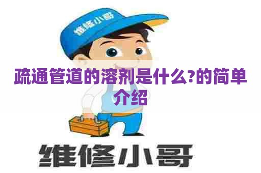 疏通管道的溶剂是什么?的简单介绍