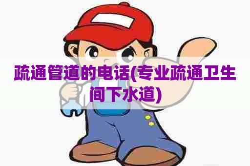 疏通管道的电话(专业疏通卫生间下水道) 疏通管道的电话(专业疏通卫生间下水道)