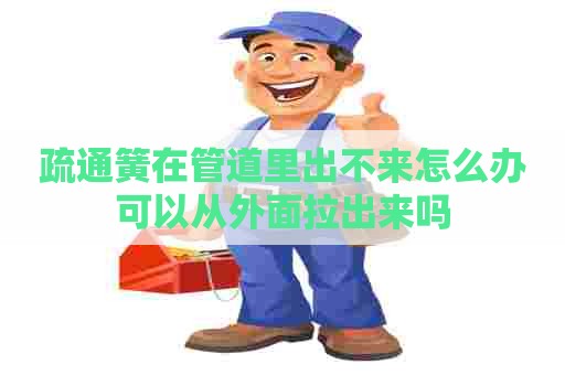 疏通簧在管道里出不来怎么办可以从外面拉出来吗