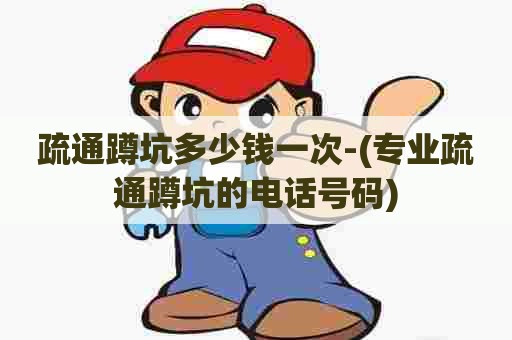 疏通蹲坑多少钱一次-(专业疏通蹲坑的电话号码) 疏通蹲坑多少钱一次-(专业疏通蹲坑的电话号码)