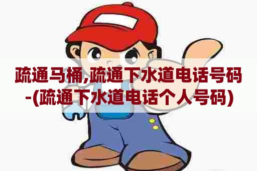 疏通马桶,疏通下水道电话号码-(疏通下水道电话个人号码)