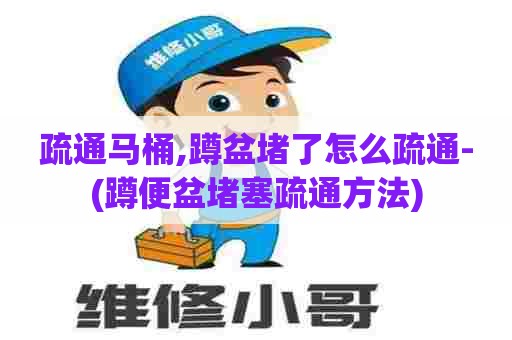 疏通马桶,蹲盆堵了怎么疏通-(蹲便盆堵塞疏通方法) 疏通马桶,蹲盆堵了怎么疏通-(蹲便盆堵塞疏通方法)