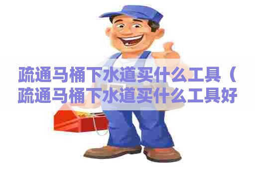 疏通马桶下水道买什么工具(疏通马桶下水道买什么工具好用) 疏通马桶下水道买什么工具(疏通马桶下水道买什么工具好用)