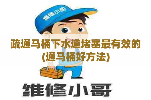 疏通马桶下水道堵塞最有效的(通马桶好方法) 疏通马桶下水道堵塞最有效的(通马桶好方法)