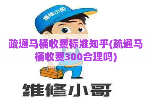 疏通马桶收费标准知乎(疏通马桶收费300合理吗) 疏通马桶收费标准知乎(疏通马桶收费300合理吗)