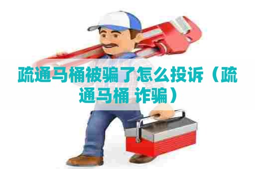 疏通马桶被骗了怎么投诉(疏通马桶 诈骗) 疏通马桶被骗了怎么投诉(疏通马桶 诈骗)