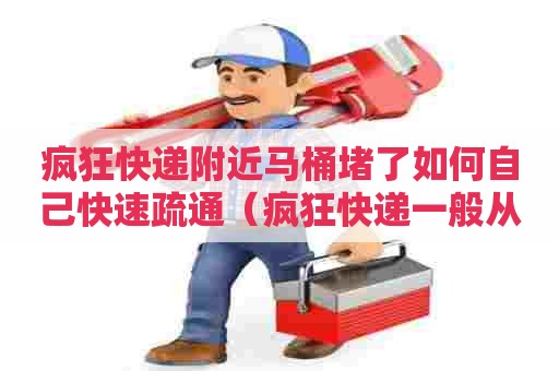 疯狂快递附近马桶堵了如何自己快速疏通(疯狂快递一般从哪清关) 疯狂快递附近马桶堵了如何自己快速疏通(疯狂快递一般从哪清关)