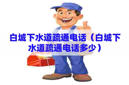 白城下水道疏通电话(白城下水道疏通电话多少) 白城下水道疏通电话(白城下水道疏通电话多少)