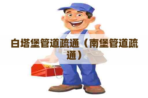 白塔堡管道疏通（南堡管道疏通）