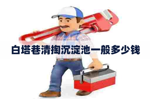 白塔巷清掏沉淀池一般多少钱