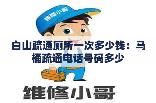 白山疏通厕所一次多少钱:马桶疏通电话号码多少 白山疏通厕所一次多少钱:马桶疏通电话号码多少