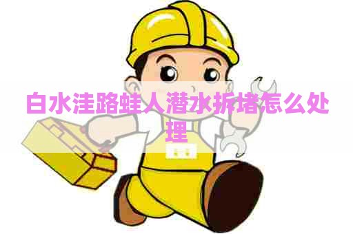 白水洼路蛙人潜水拆堵怎么处理 白水洼路蛙人潜水拆堵怎么处理