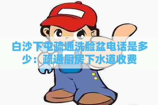 白沙下屯疏通洗脸盆电话是多少:疏通厨房下水道收费 白沙下屯疏通洗脸盆电话是多少:疏通厨房下水道收费