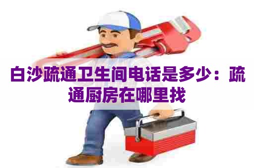 白沙疏通卫生间电话是多少：疏通厨房在哪里找