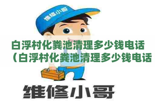 白浮村化粪池清理多少钱电话(白浮村化粪池清理多少钱电话) 白浮村化粪池清理多少钱电话(白浮村化粪池清理多少钱电话)