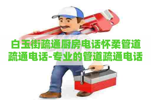 白玉街疏通厨房电话怀柔管道疏通电话-专业的管道疏通电话是多少? 白玉街疏通厨房电话怀柔管道疏通电话-专业的管道疏通电话是多少?