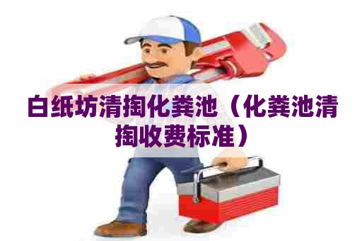 白纸坊清掏化粪池（化粪池清掏收费标准）