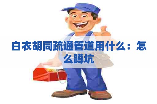 白衣胡同疏通管道用什么:怎么蹲坑 白衣胡同疏通管道用什么:怎么蹲坑