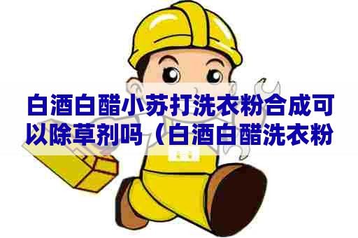 白酒白醋小苏打洗衣粉合成可以除草剂吗(白酒白醋洗衣粉小苏打能除草吗) 白酒白醋小苏打洗衣粉合成可以除草剂吗(白酒白醋洗衣粉小苏打能除草吗)