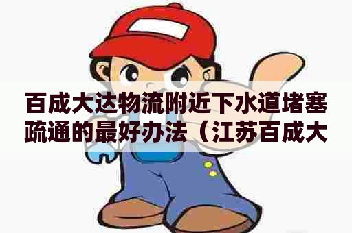 百成大达物流附近下水道堵塞疏通的最好办法(江苏百成大达物流有限公司百科) 百成大达物流附近下水道堵塞疏通的最好办法(江苏百成大达物流有限公司百科)