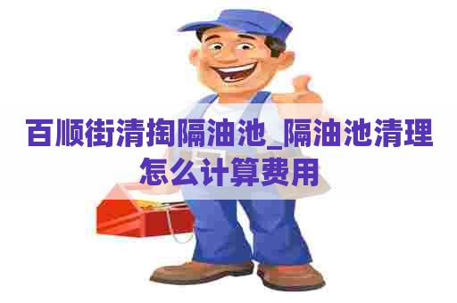 百顺街清掏隔油池_隔油池清理怎么计算费用 百顺街清掏隔油池_隔油池清理怎么计算费用