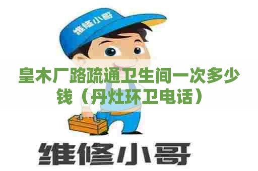 皇木厂路疏通卫生间一次多少钱(丹灶环卫电话) 皇木厂路疏通卫生间一次多少钱(丹灶环卫电话)