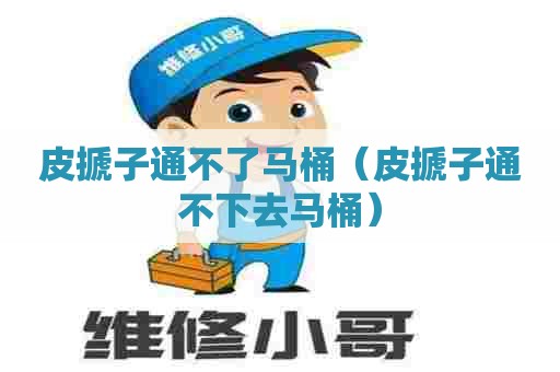 皮搋子通不了马桶(皮搋子通不下去马桶) 皮搋子通不了马桶(皮搋子通不下去马桶)