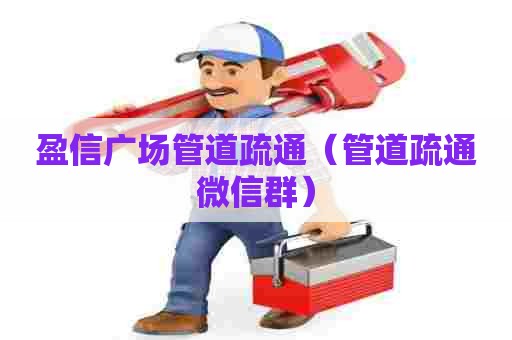 盈信广场管道疏通（管道疏通微信群）
