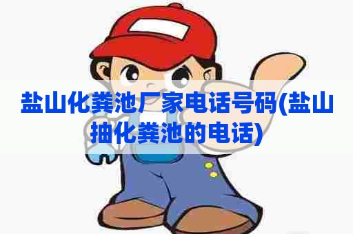 盐山化粪池厂家电话号码(盐山抽化粪池的电话) 盐山化粪池厂家电话号码(盐山抽化粪池的电话)