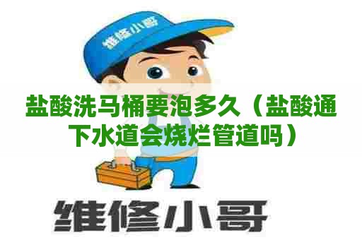 盐酸洗马桶要泡多久（盐酸通下水道会烧烂管道吗）