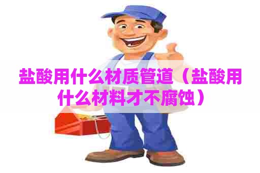 盐酸用什么材质管道(盐酸用什么材料才不腐蚀) 盐酸用什么材质管道(盐酸用什么材料才不腐蚀)