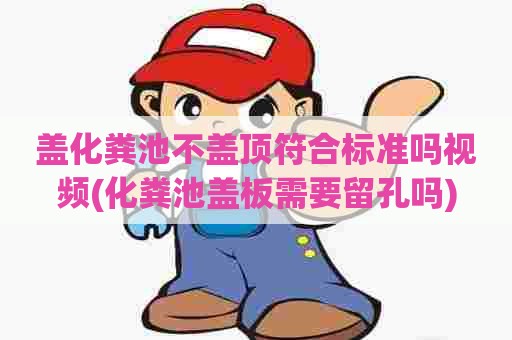 盖化粪池不盖顶符合标准吗视频(化粪池盖板需要留孔吗) 盖化粪池不盖顶符合标准吗视频(化粪池盖板需要留孔吗)