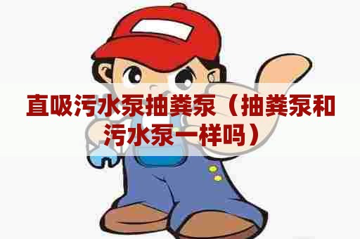 直吸污水泵抽粪泵(抽粪泵和污水泵一样吗) 直吸污水泵抽粪泵(抽粪泵和污水泵一样吗)