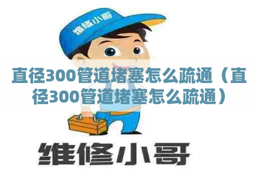 直径300管道堵塞怎么疏通（直径300管道堵塞怎么疏通）