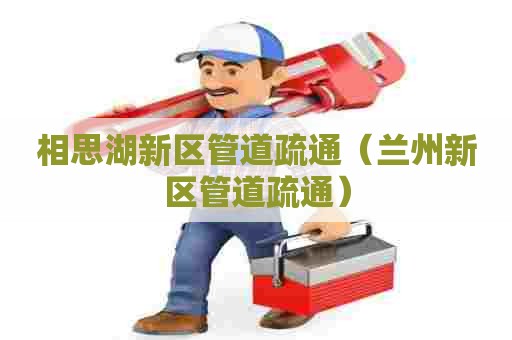 相思湖新区管道疏通（兰州新区管道疏通）